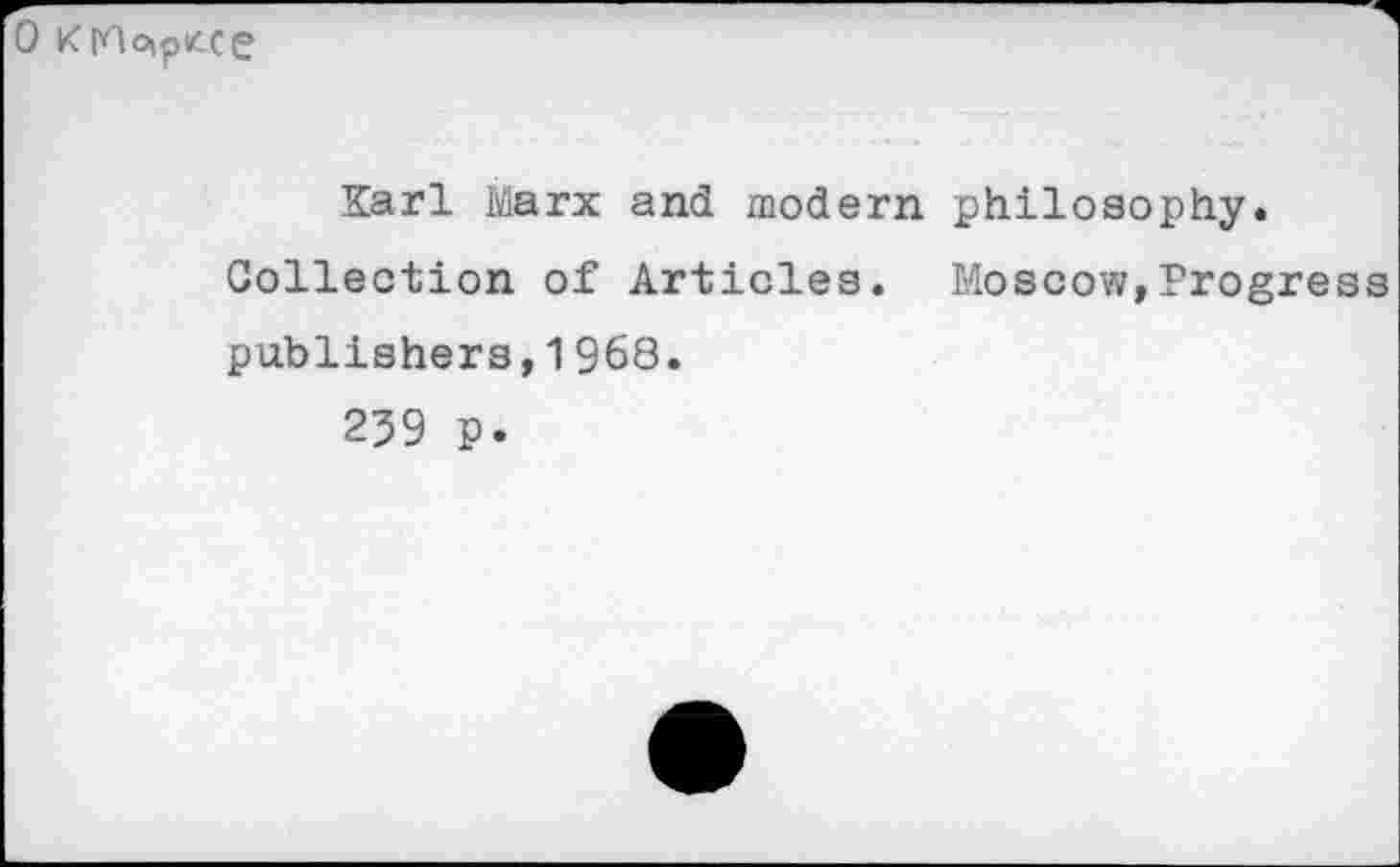 ﻿0 KMcnpKce
Karl Marx and modern philosophy.
Collection of Articles. Moscow,Progress publishers, 1 968.
259 p.